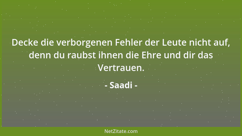 Saadi - Decke die verborgenen Fehler der Leute nicht auf, denn du raubst ihnen die Ehre und dir das Vertrauen....