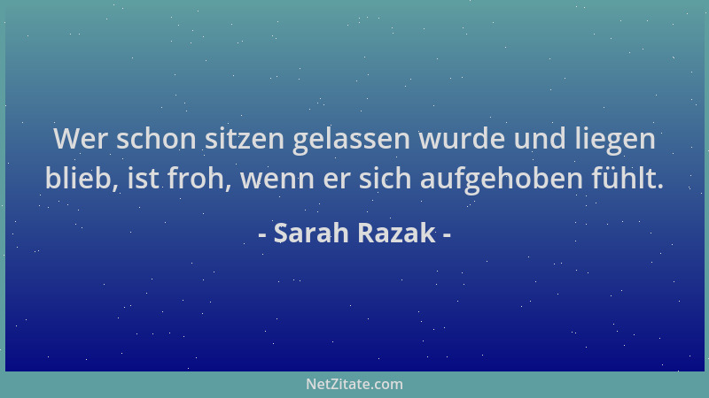 Sarah Razak - Wer schon sitzen gelassen wurde und liegen blieb, ist froh, wenn er sich aufgehoben fühlt....