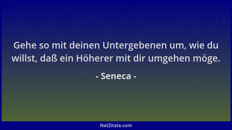 Seneca - Gehe so mit deinen Untergebenen um, wie du willst, daß ein Höherer mit dir umgehen möge....