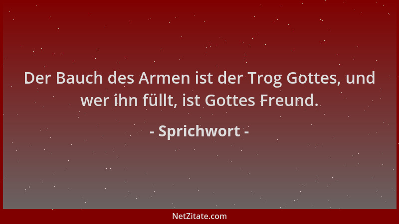 Sprichwort - Der Bauch des Armen ist der Trog Gottes, und wer ihn füllt, ist Gottes Freund....