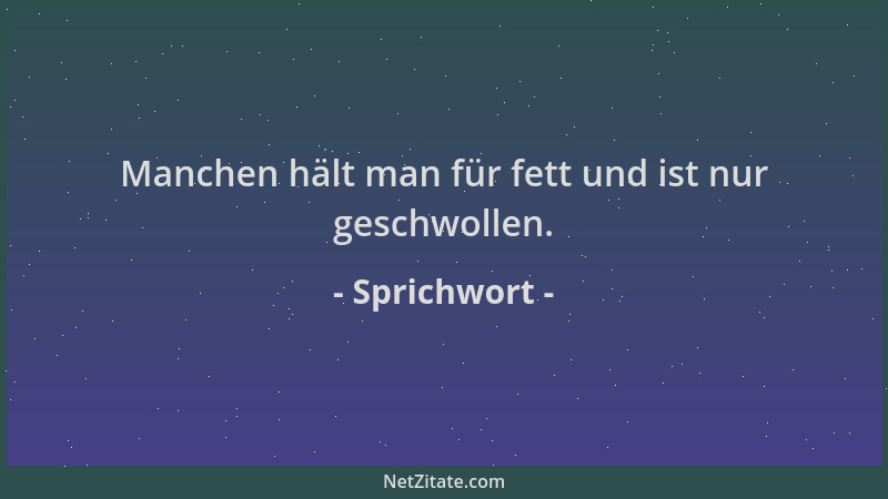 Sprichwort - Manchen hält man für fett und ist nur geschwollen....