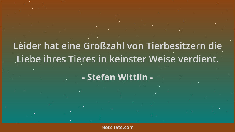 Stefan Wittlin - Leider hat eine Großzahl von Tierbesitzern die Liebe ihres Tieres in keinster Weise verdient....