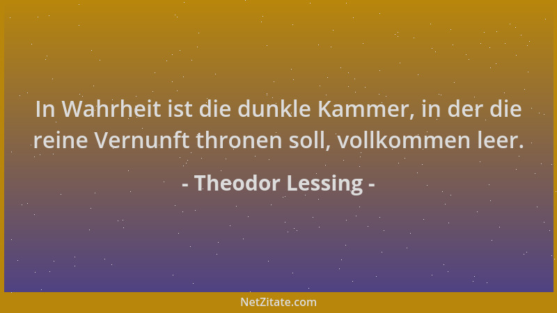 Theodor Lessing - In Wahrheit ist die dunkle Kammer, in der die reine Vernunft thronen soll, vollkommen leer....