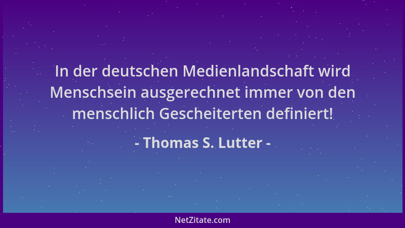 Thomas S. Lutter - In der deutschen Medienlandschaft wird Menschsein ausgerechnet immer von den menschlich Gescheiterten de...
