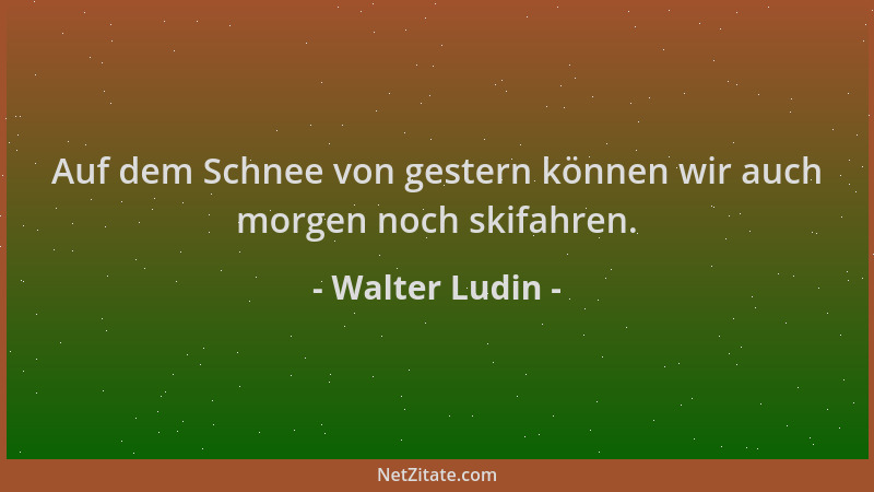 Walter Ludin - Auf dem Schnee von gestern können wir auch morgen noch skifahren....