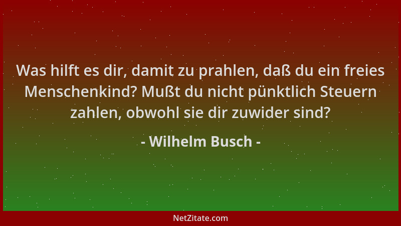 Wilhelm Busch - Was hilft es dir, damit zu prahlen, daß du ein freies Menschenkind? Mußt du nicht pünktlich Steuern zahlen,...
