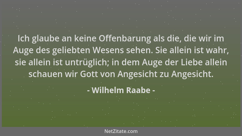 Wilhelm Raabe - Ich glaube an keine Offenbarung als die, die wir im Auge des geliebten Wesens sehen. Sie allein ist wahr, s...