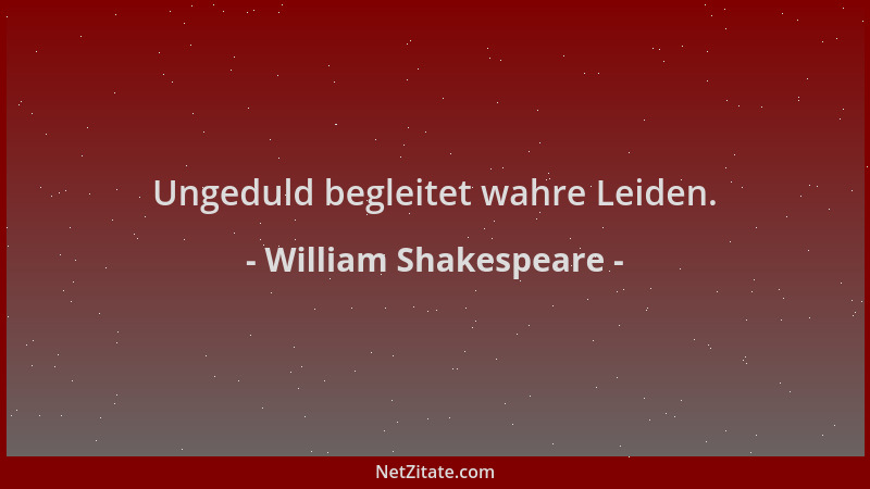 William Shakespeare - Ungeduld begleitet wahre Leiden....