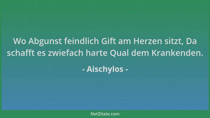 Aischylos - Wo Abgunst feindlich Gift am Herzen sitzt, Da schafft es zwiefach harte Qual dem Krankenden....