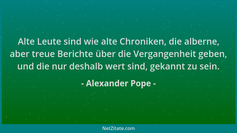 Alexander Pope - Alte Leute sind wie alte Chroniken, die alberne, aber treue Berichte über die Vergangenheit geben, und die...