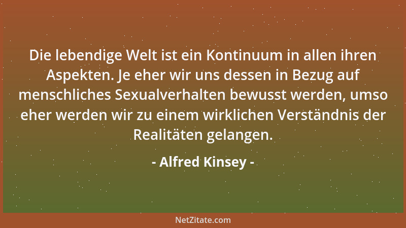 Alfred Kinsey - Die lebendige Welt ist ein Kontinuum in allen ihren Aspekten. Je eher wir uns dessen in Bezug auf menschlic...