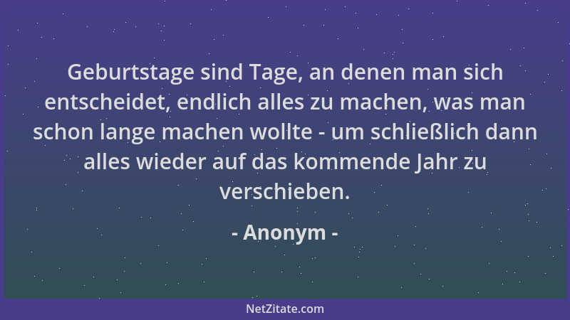 Anonym - Geburtstage sind Tage, an denen man sich entscheidet, endlich alles zu machen, was man schon lange machen wollte -...