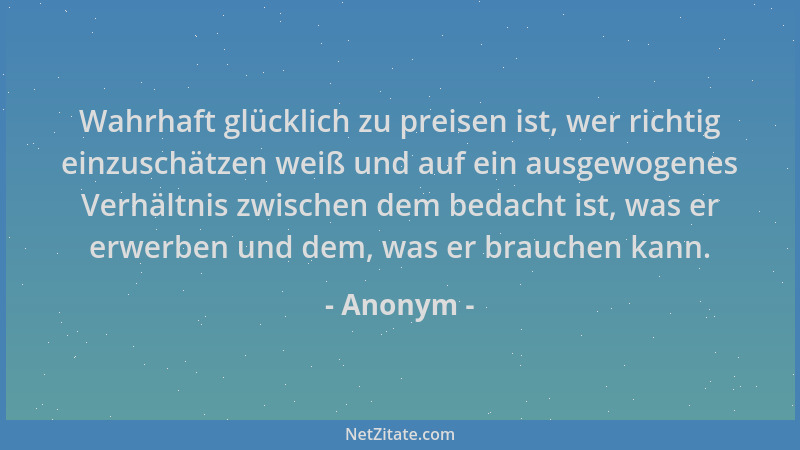 Anonym - Wahrhaft glücklich zu preisen ist, wer richtig einzuschätzen weiß und auf ein ausgewogenes Verhältnis zwischen dem...