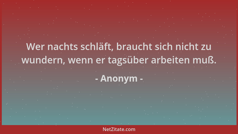 Anonym - Wer nachts schläft, braucht sich nicht zu wundern, wenn er tagsüber arbeiten muß....