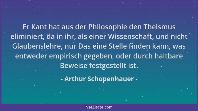 Arthur Schopenhauer - Er Kant hat aus der Philosophie den Theismus eliminiert, da in ihr, als einer Wissenschaft, und nicht...