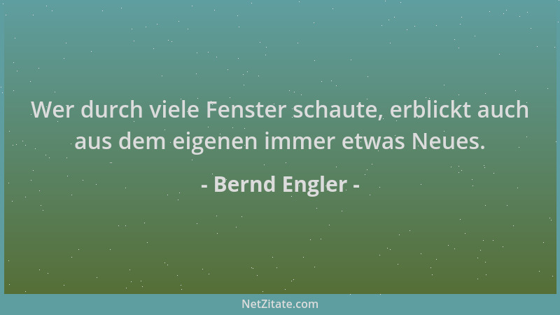 Bernd Engler - Wer durch viele Fenster schaute, erblickt auch aus dem eigenen immer etwas Neues....