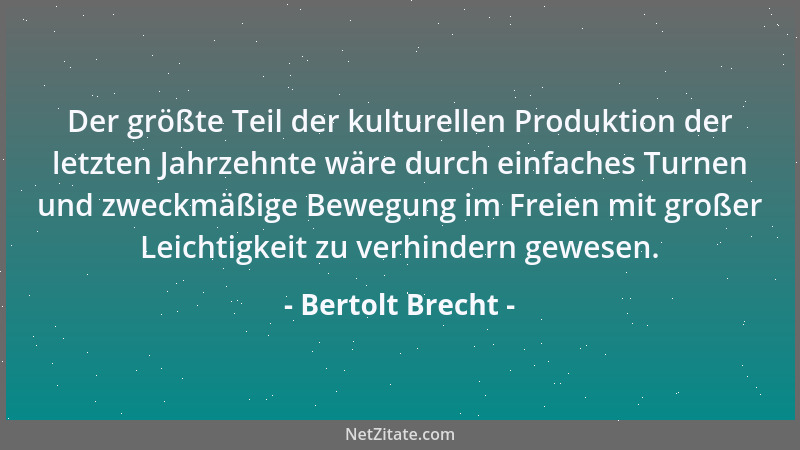 Bertolt Brecht - Der größte Teil der kulturellen Produktion der letzten Jahrzehnte wäre durch einfaches Turnen und zweckmäß...
