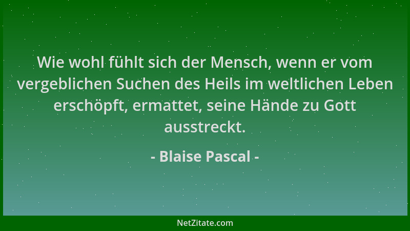 Blaise Pascal - Wie wohl fühlt sich der Mensch, wenn er vom vergeblichen Suchen des Heils im weltlichen Leben erschöpft, er...