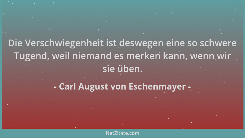 Carl August von Eschenmayer - Die Verschwiegenheit ist deswegen eine so schwere Tugend, weil niemand es merken kann, wenn w...