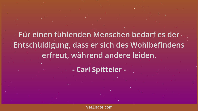 Carl Spitteler - Für einen fühlenden Menschen bedarf es der Entschuldigung, dass er sich des Wohlbefindens erfreut, während...