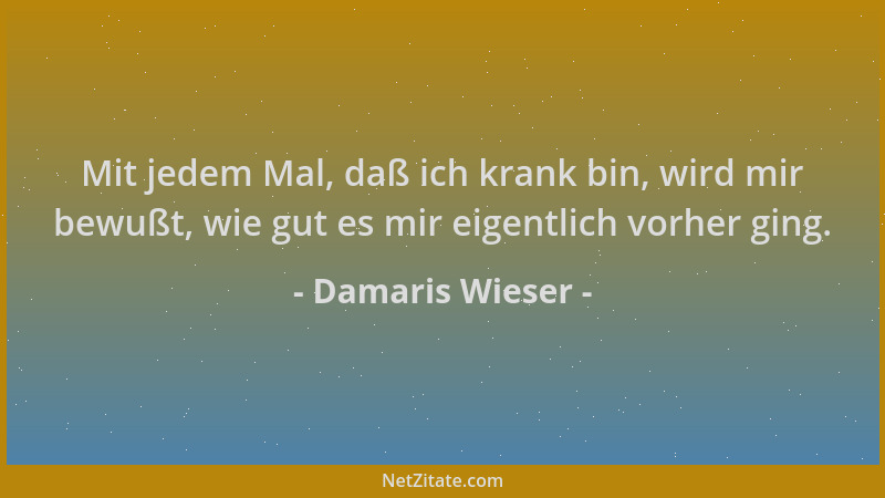 Damaris Wieser - Mit jedem Mal, daß ich krank bin, wird mir bewußt, wie gut es mir eigentlich vorher ging....