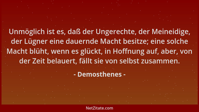 Demosthenes - Unmöglich ist es, daß der Ungerechte, der Meineidige, der Lügner eine dauernde Macht besitze; eine solche Mac...