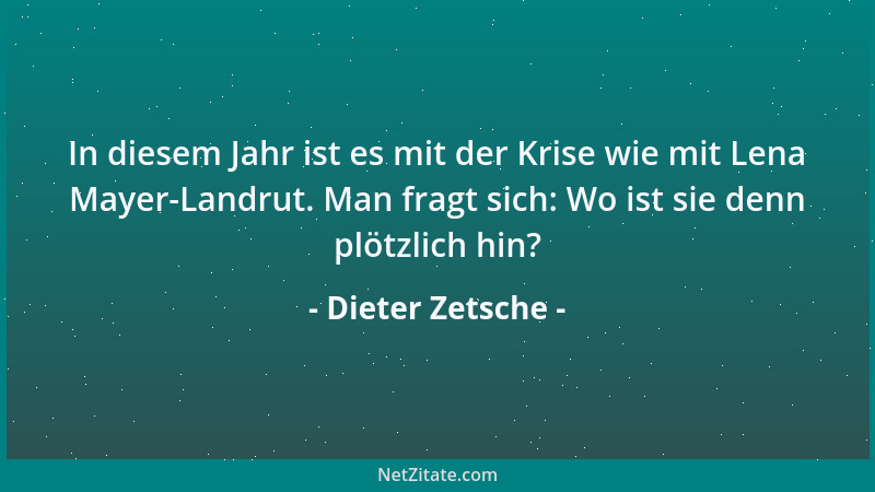 Dieter Zetsche - In diesem Jahr ist es mit der Krise wie mit Lena Mayer-Landrut. Man fragt sich: Wo ist sie denn plötzlich...