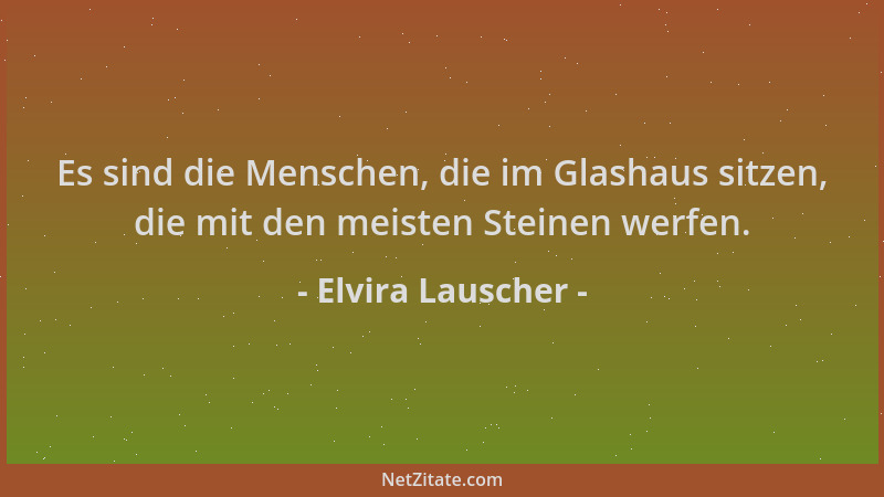 Elvira Lauscher - Es sind die Menschen, die im Glashaus sitzen, die mit den meisten Steinen werfen....