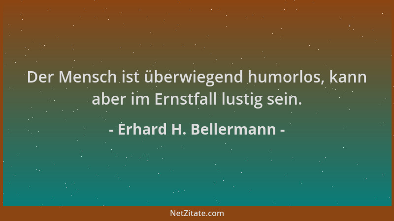 Erhard H. Bellermann - Der Mensch ist überwiegend humorlos, kann aber im Ernstfall lustig sein....