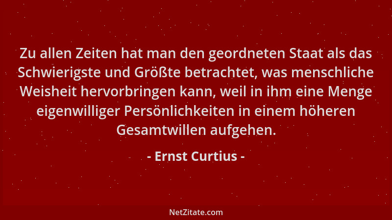 Ernst Curtius - Zu allen Zeiten hat man den geordneten Staat als das Schwierigste und Größte betrachtet, was menschliche We...