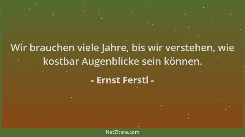 Ernst Ferstl - Wir brauchen viele Jahre, bis wir verstehen, wie kostbar Augenblicke sein können....