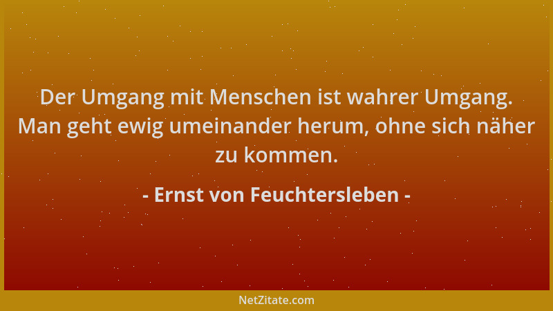 Ernst von Feuchtersleben - Der Umgang mit Menschen ist wahrer Umgang. Man geht ewig umeinander herum, ohne sich näher zu ko...
