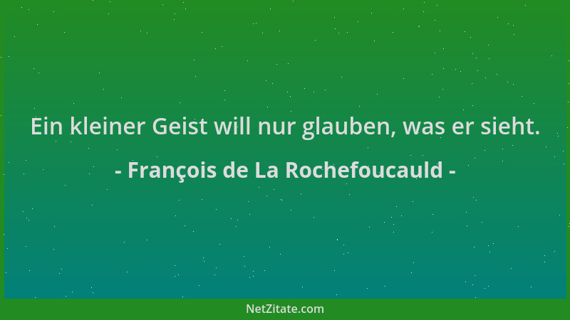 François de La Rochefoucauld - Ein kleiner Geist will nur glauben, was er sieht....