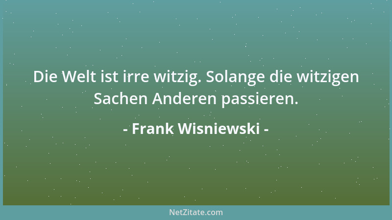 Frank Wisniewski - Die Welt ist irre witzig. Solange die witzigen Sachen Anderen passieren....