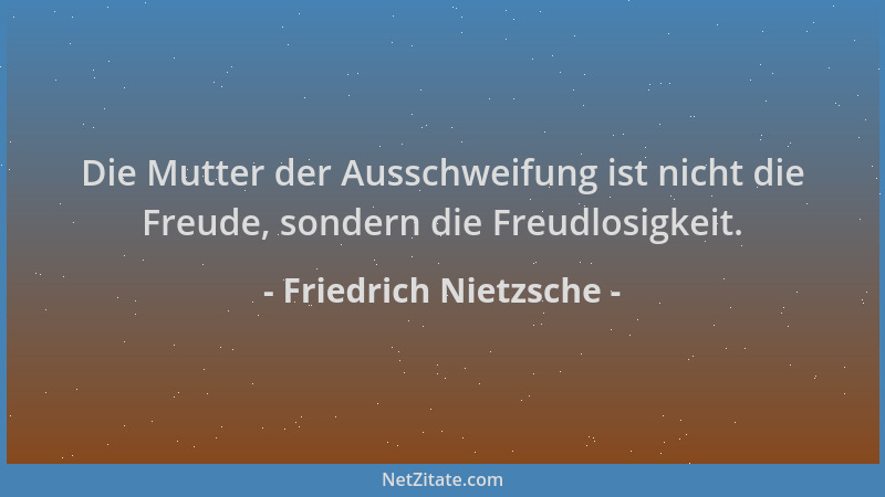 Friedrich Nietzsche - Die Mutter der Ausschweifung ist nicht die Freude, sondern die Freudlosigkeit....