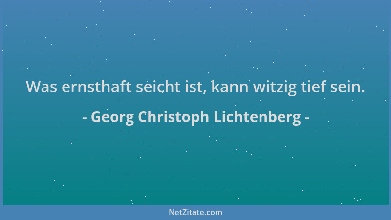 Georg Christoph Lichtenberg - Was ernsthaft seicht ist, kann witzig tief sein....