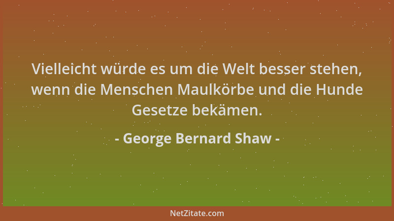 George Bernard Shaw - Vielleicht würde es um die Welt besser stehen, wenn die Menschen Maulkörbe und die Hunde Gesetze bekä...
