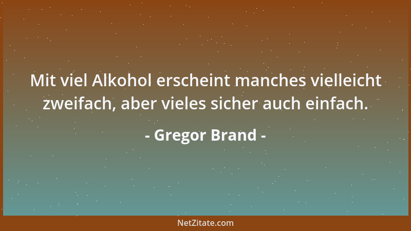 Gregor Brand - Mit viel Alkohol erscheint manches vielleicht zweifach, aber vieles sicher auch einfach....