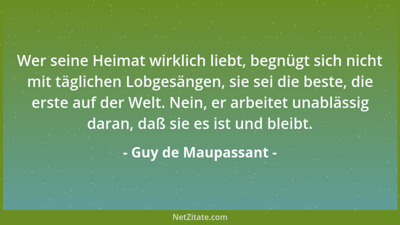 Guy de Maupassant - Wer seine Heimat wirklich liebt, begnügt sich nicht mit täglichen Lobgesängen, sie sei die beste, die e...