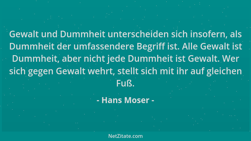 Hans Moser - Gewalt und Dummheit unterscheiden sich insofern, als Dummheit der umfassendere Begriff ist. Alle Gewalt ist Du...