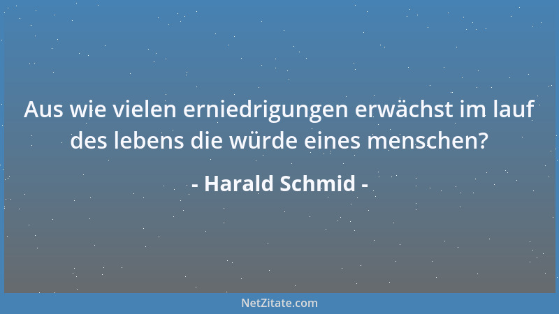 Harald Schmid - Aus wie vielen erniedrigungen erwächst im lauf des lebens die würde eines menschen?...