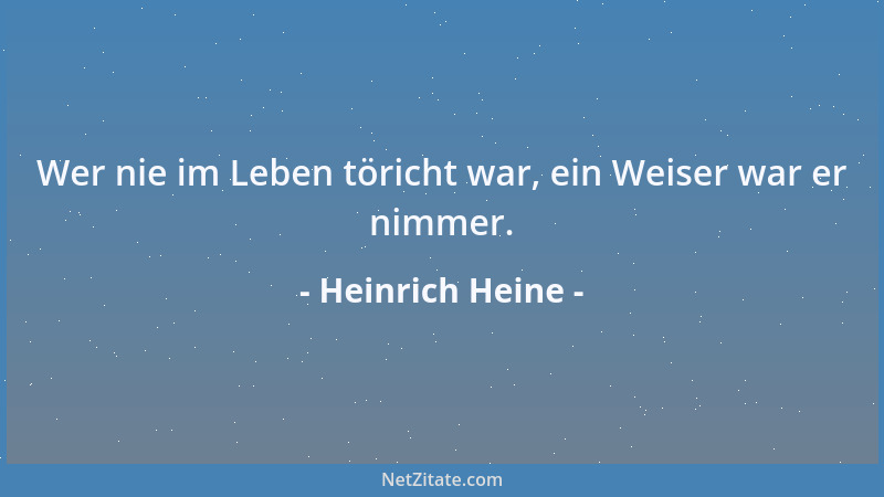 Heinrich Heine - Wer nie im Leben töricht war, ein Weiser war er nimmer....