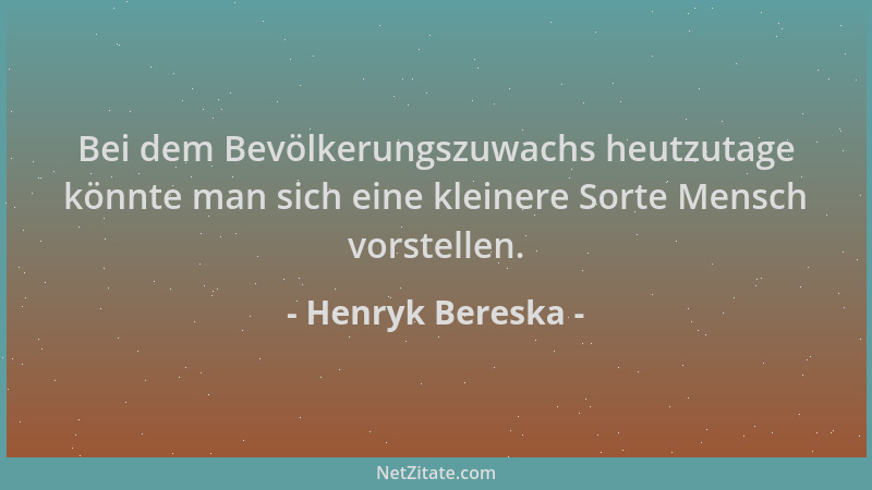 Henryk Bereska - Bei dem Bevölkerungszuwachs heutzutage könnte man sich eine kleinere Sorte Mensch vorstellen....