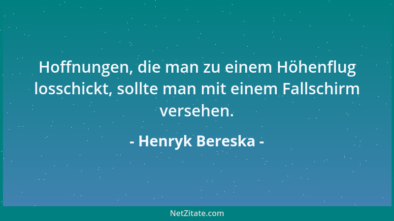 Henryk Bereska - Hoffnungen, die man zu einem Höhenflug losschickt, sollte man mit einem Fallschirm versehen....