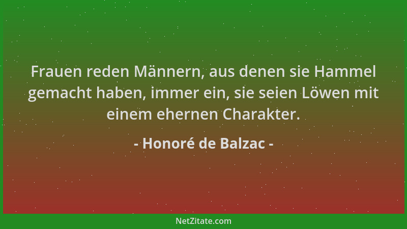 Honoré de Balzac - Frauen reden Männern, aus denen sie Hammel gemacht haben, immer ein, sie seien Löwen mit einem ehernen C...