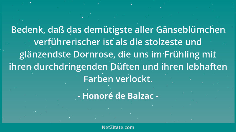 Honoré de Balzac - Bedenk, daß das demütigste aller Gänseblümchen verführerischer ist als die stolzeste und glänzendste Dor...