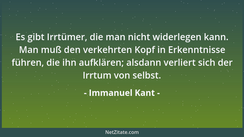 Immanuel Kant - Es gibt Irrtümer, die man nicht widerlegen kann. Man muß den verkehrten Kopf in Erkenntnisse führen, die ih...
