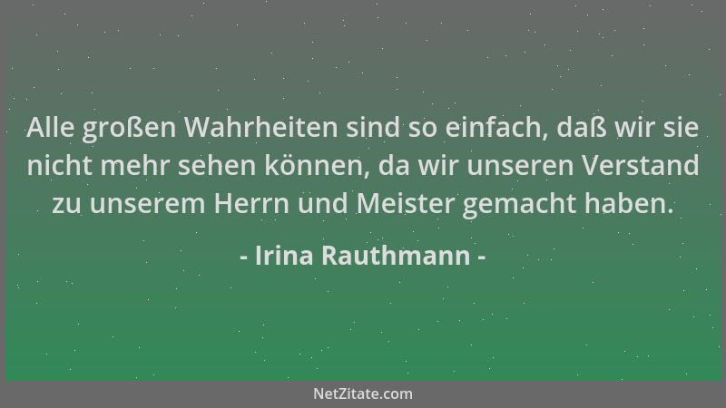 Irina Rauthmann - Alle großen Wahrheiten sind so einfach, daß wir sie nicht mehr sehen können, da wir unseren Verstand zu u...