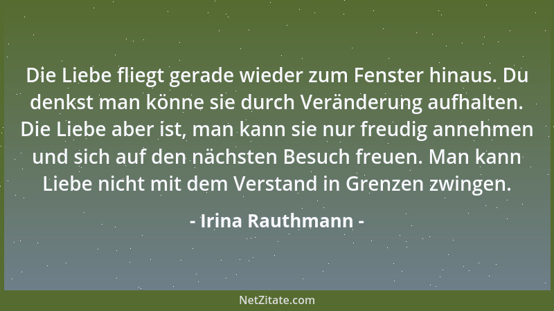 Irina Rauthmann - Die Liebe fliegt gerade wieder zum Fenster hinaus. Du denkst man könne sie durch Veränderung aufhalten. D...