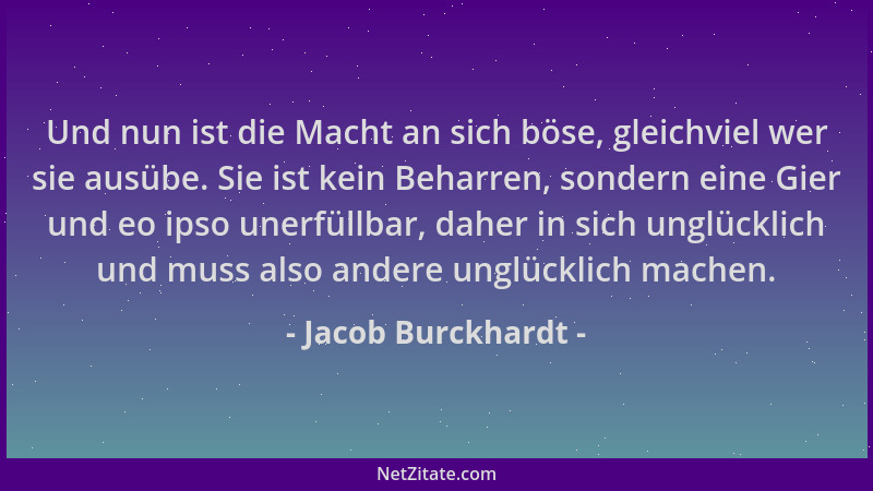 Jacob Burckhardt - Und nun ist die Macht an sich böse, gleichviel wer sie ausübe. Sie ist kein Beharren, sondern eine Gier...